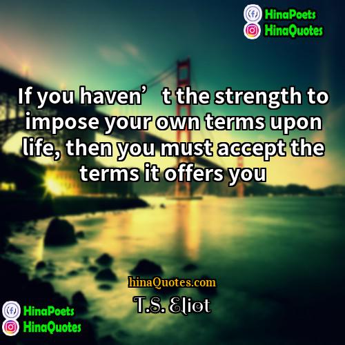 TS Eliot Quotes | If you haven’t the strength to impose